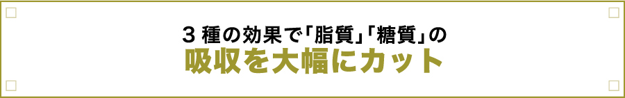 3種の効果で「脂質」「糖質」の吸収を大幅にカット