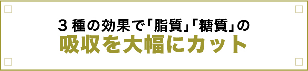 3種の効果で「脂質」「糖質」の吸収を大幅にカット